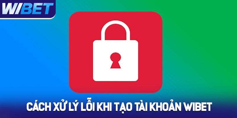 Cách xử lý lỗi khi tạo tài khoản Wibet 