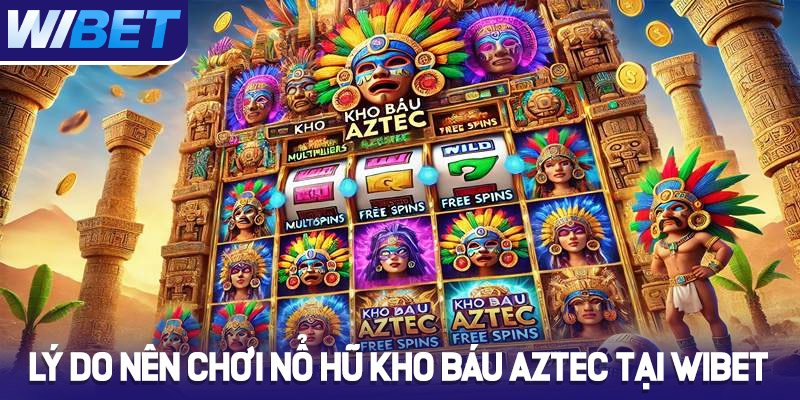 Lý do nên chơi nổ hũ kho báu AZTEC tại Wibet