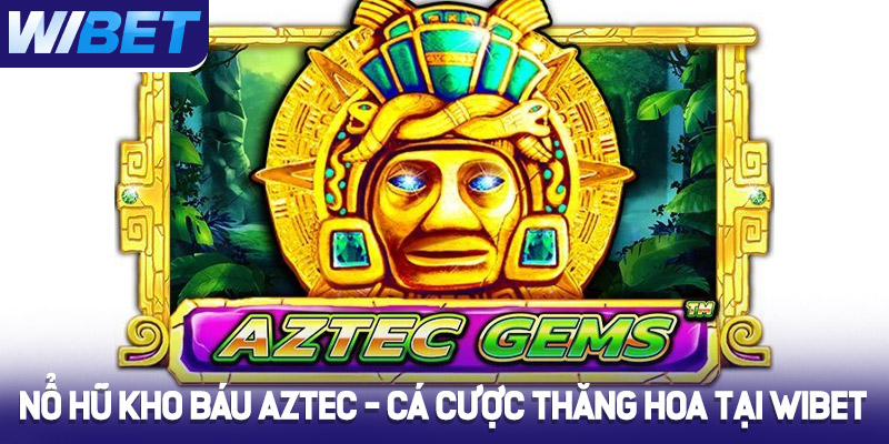 Nổ Hũ Kho Báu AZTEC - Cá cược thăng hoa tại WIBET