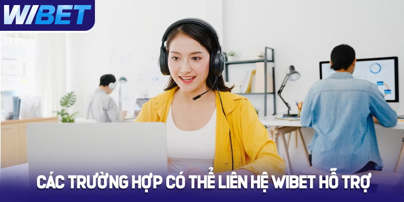 Những trường hợp có thể liên hệ Wibet hỗ trợ